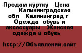 Продам куртку › Цена ­ 700 - Калининградская обл., Калининград г. Одежда, обувь и аксессуары » Женская одежда и обувь   